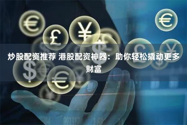 炒股配资推荐 港股配资神器：助你轻松撬动更多财富