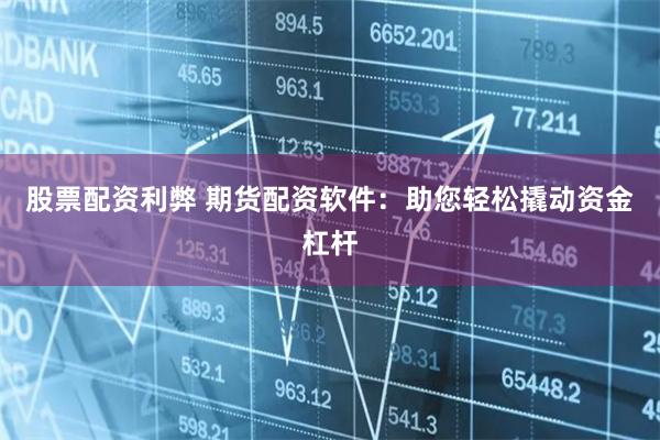 股票配资利弊 期货配资软件：助您轻松撬动资金杠杆