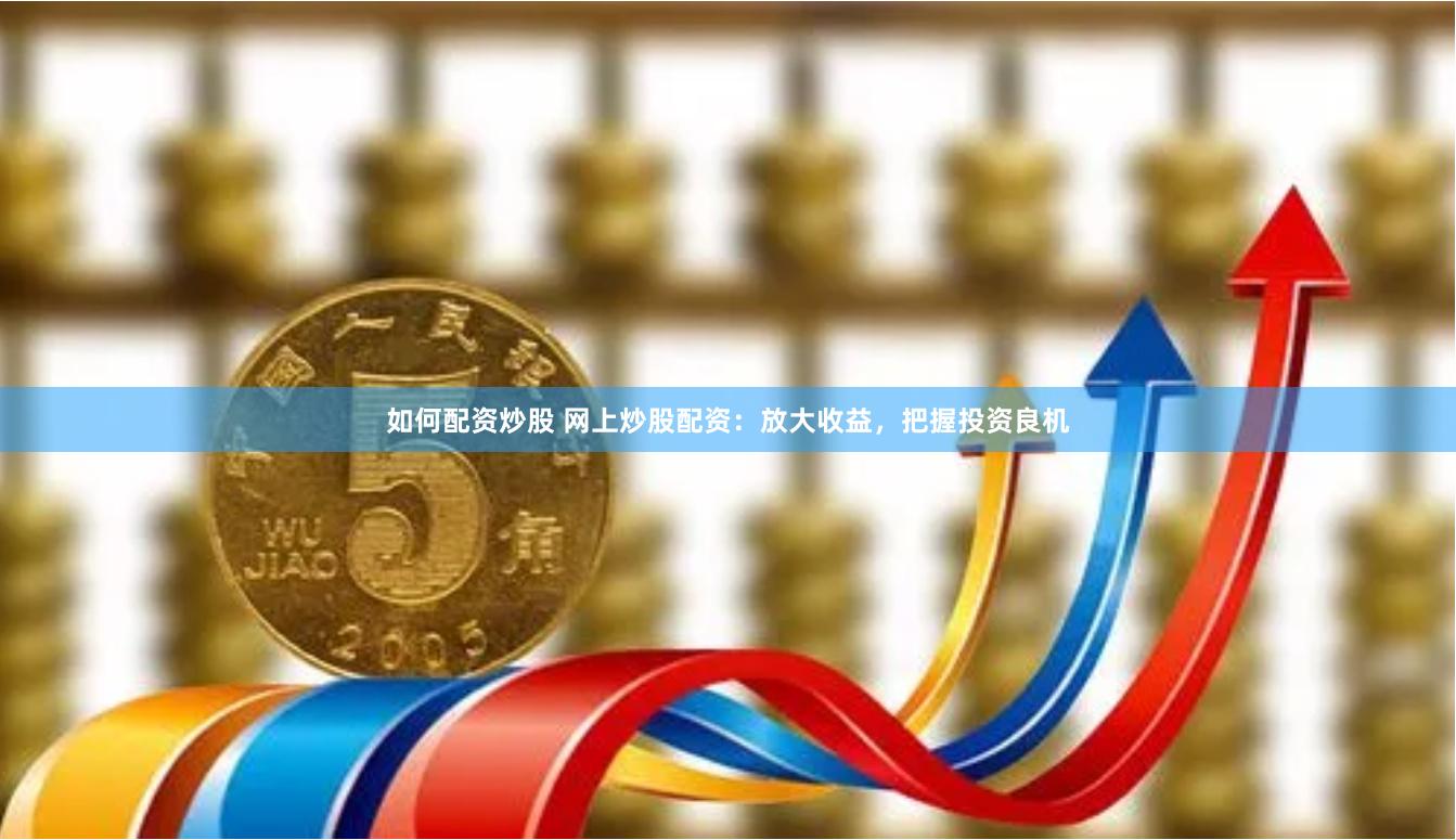 如何配资炒股 网上炒股配资：放大收益，把握投资良机
