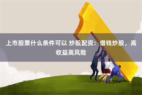 上市股票什么条件可以 炒股配资：借钱炒股，高收益高风险