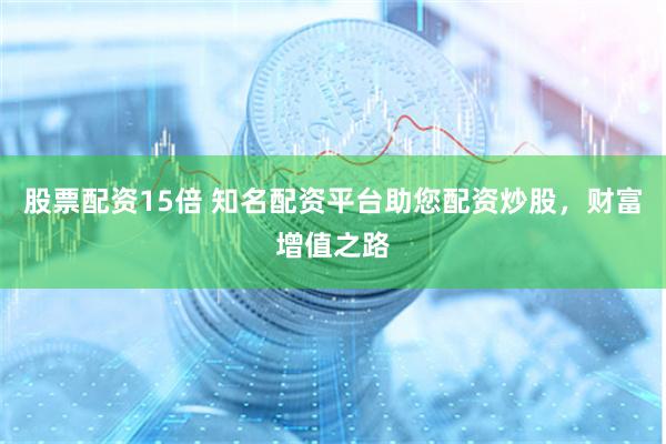 股票配资15倍 知名配资平台助您配资炒股，财富增值之路
