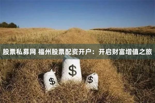 股票私募网 福州股票配资开户：开启财富增值之旅