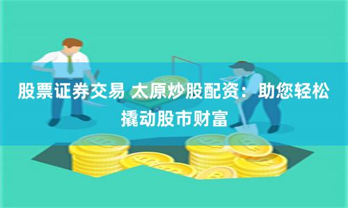 股票证券交易 太原炒股配资：助您轻松撬动股市财富