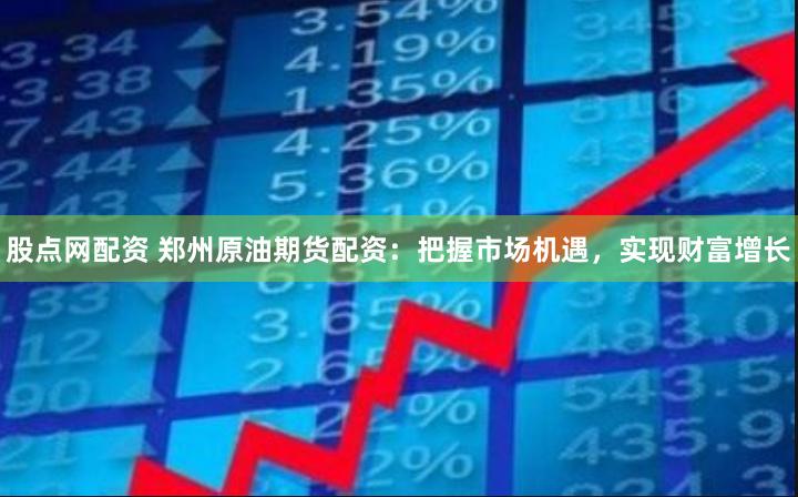 股点网配资 郑州原油期货配资：把握市场机遇，实现财富增长