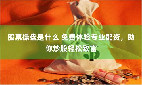 股票操盘是什么 免费体验专业配资，助你炒股轻松致富