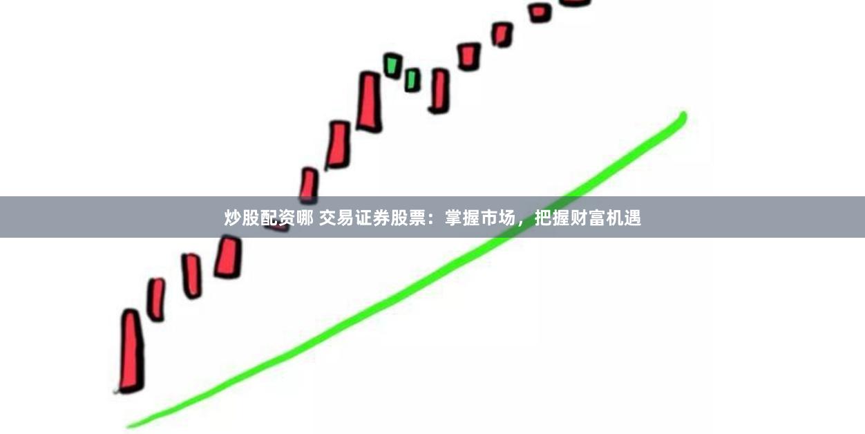 炒股配资哪 交易证券股票：掌握市场，把握财富机遇