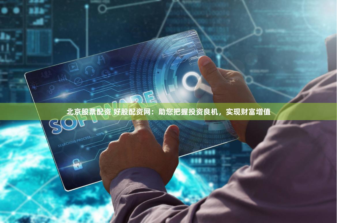 北京股票配资 好股配资网：助您把握投资良机，实现财富增值