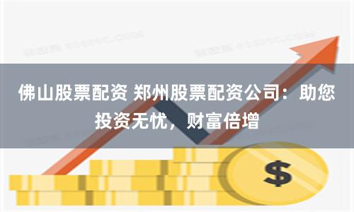佛山股票配资 郑州股票配资公司：助您投资无忧，财富倍增