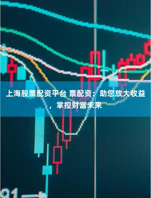 上海股票配资平台 票配资：助您放大收益，掌控财富未来