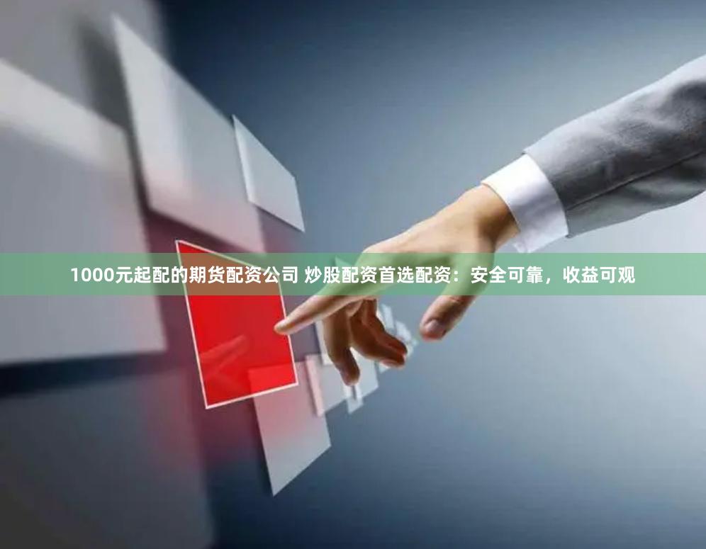 1000元起配的期货配资公司 炒股配资首选配资：安全可靠，收益可观