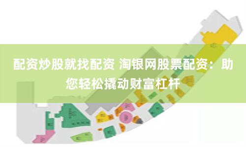 配资炒股就找配资 淘银网股票配资：助您轻松撬动财富杠杆