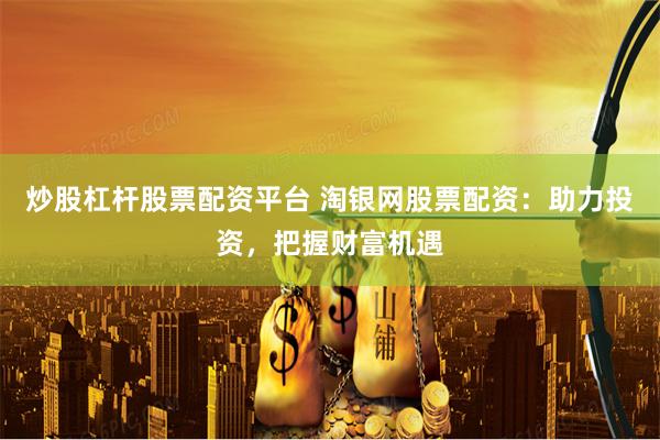 炒股杠杆股票配资平台 淘银网股票配资：助力投资，把握财富机遇