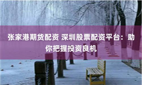张家港期货配资 深圳股票配资平台：助你把握投资良机