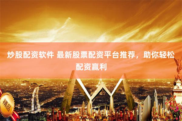 炒股配资软件 最新股票配资平台推荐，助你轻松配资赢利