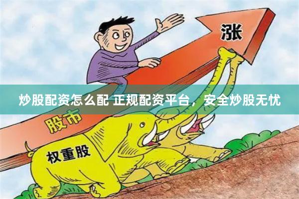 炒股配资怎么配 正规配资平台，安全炒股无忧