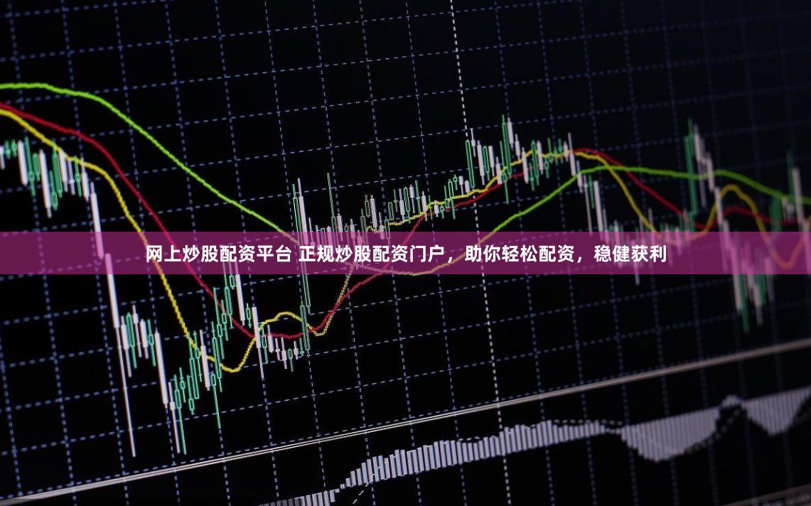 网上炒股配资平台 正规炒股配资门户，助你轻松配资，稳健获利