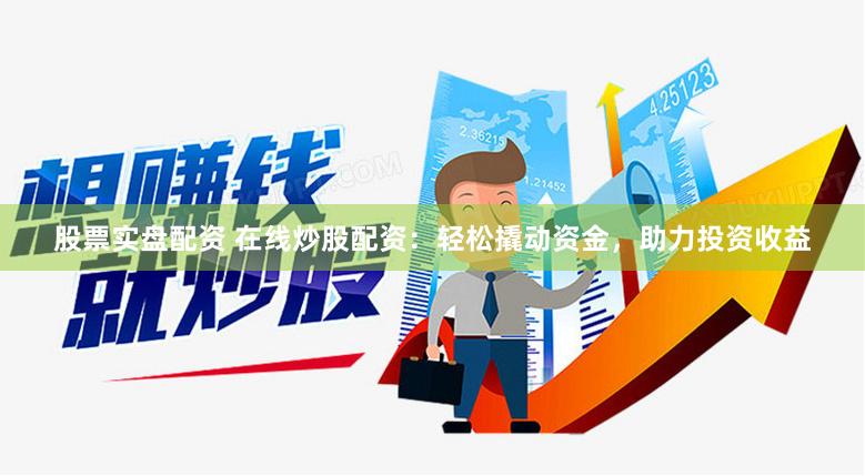 股票实盘配资 在线炒股配资：轻松撬动资金，助力投资收益