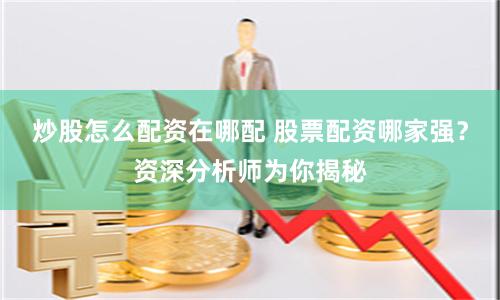 炒股怎么配资在哪配 股票配资哪家强？资深分析师为你揭秘