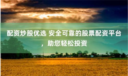 配资炒股优选 安全可靠的股票配资平台，助您轻松投资