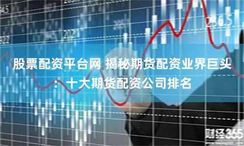股票配资平台网 揭秘期货配资业界巨头：十大期货配资公司排名