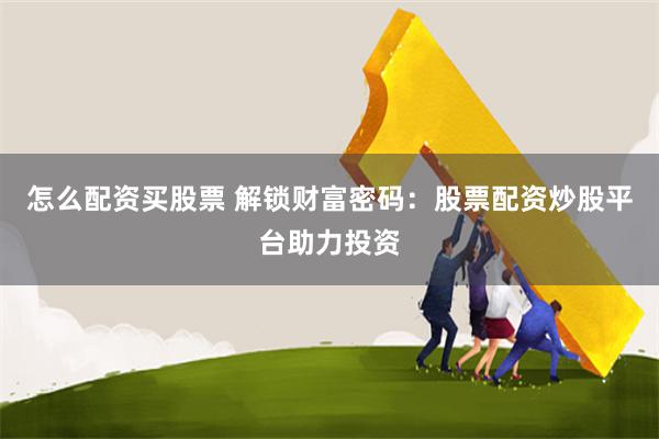 怎么配资买股票 解锁财富密码：股票配资炒股平台助力投资