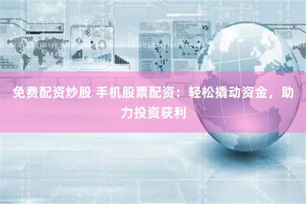 免费配资炒股 手机股票配资：轻松撬动资金，助力投资获利