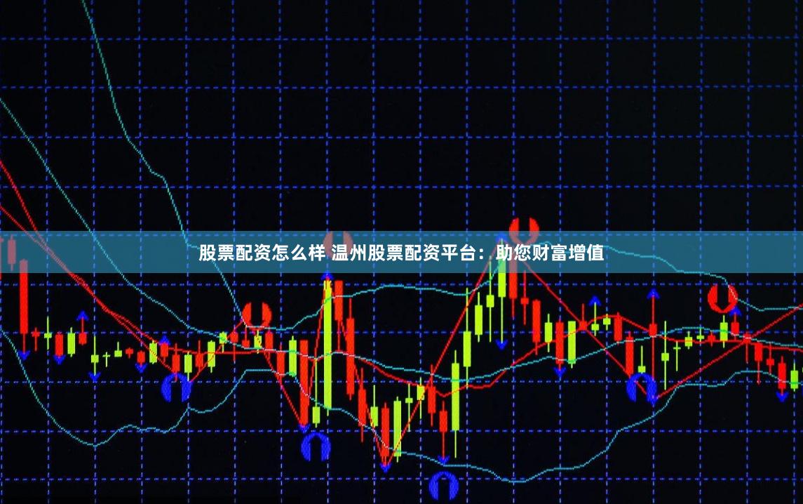 股票配资怎么样 温州股票配资平台：助您财富增值