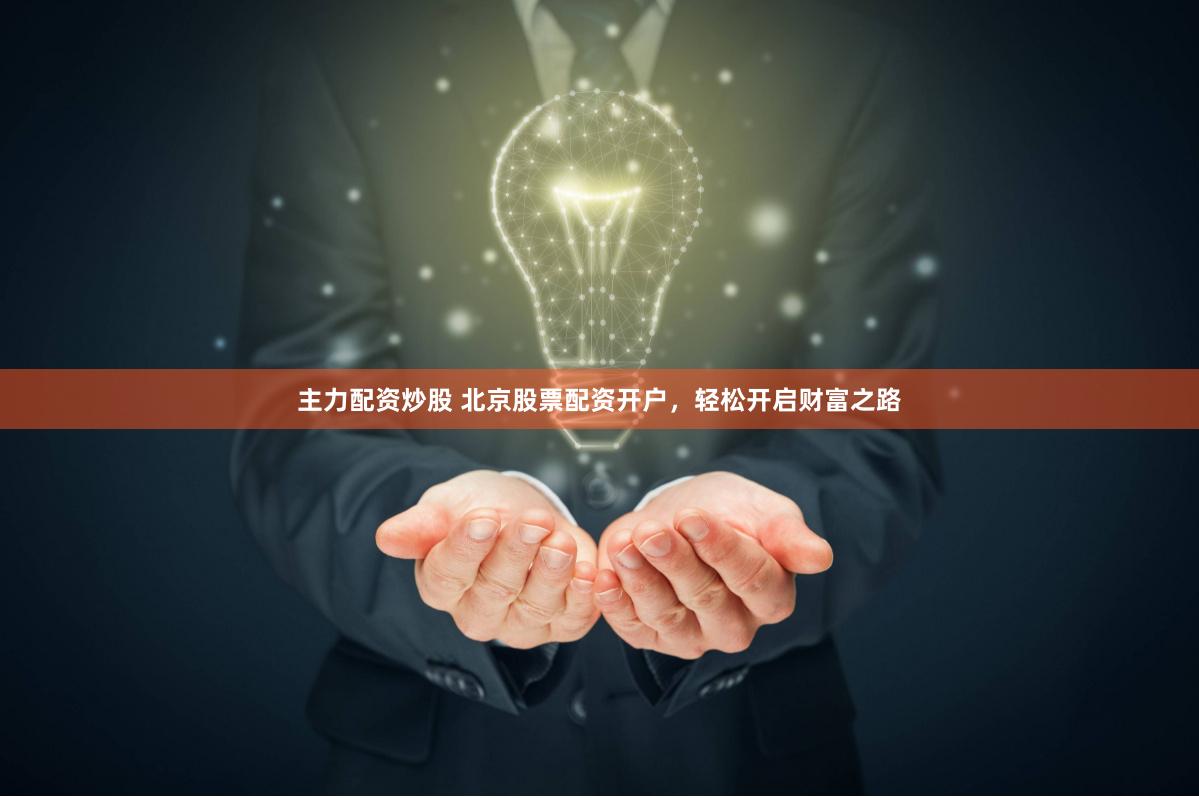 主力配资炒股 北京股票配资开户，轻松开启财富之路