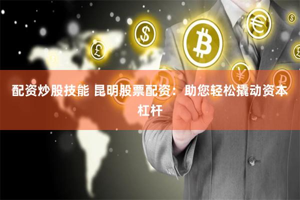 配资炒股技能 昆明股票配资：助您轻松撬动资本杠杆