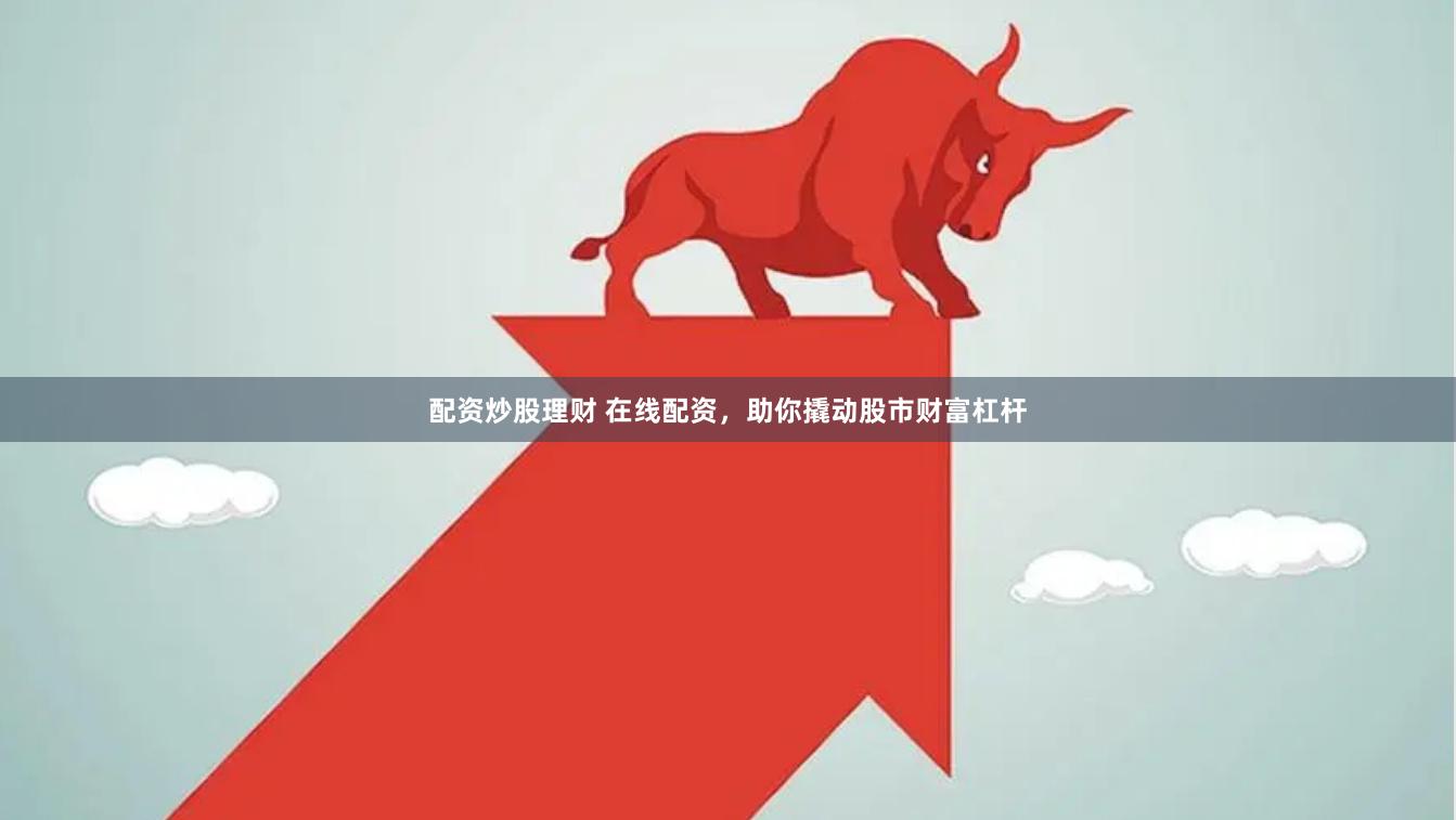 配资炒股理财 在线配资，助你撬动股市财富杠杆