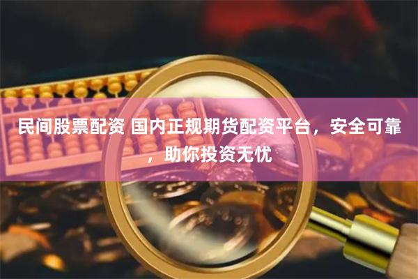 民间股票配资 国内正规期货配资平台，安全可靠，助你投资无忧
