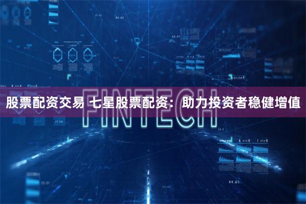 股票配资交易 七星股票配资：助力投资者稳健增值