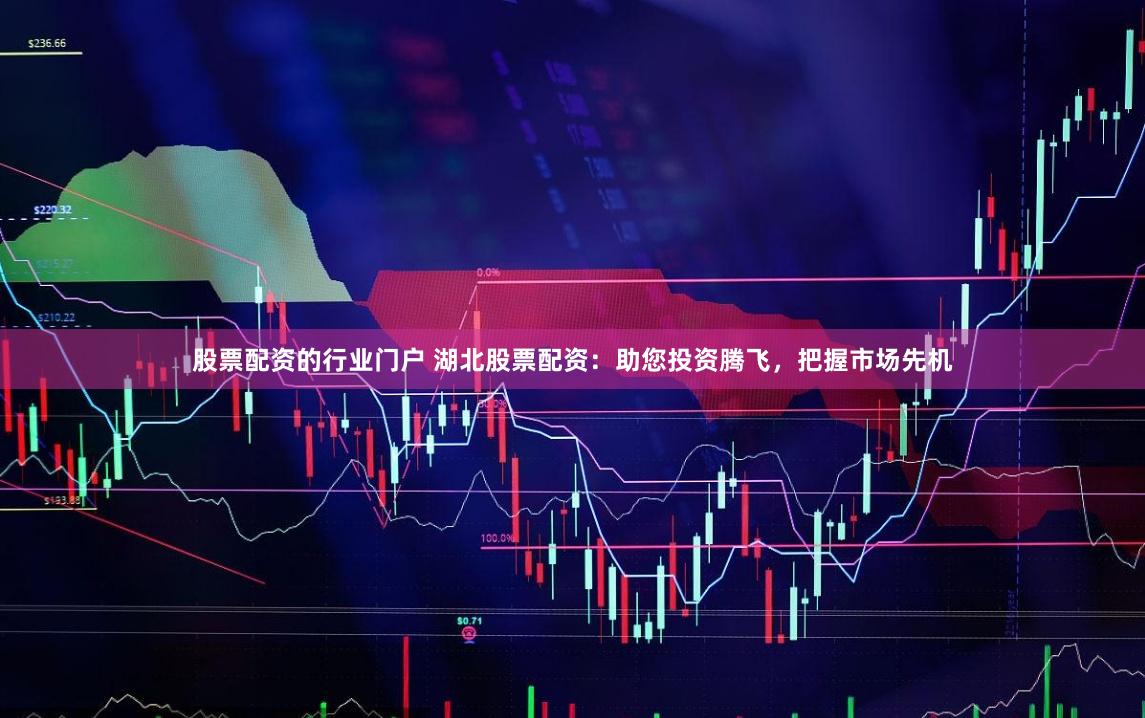 股票配资的行业门户 湖北股票配资：助您投资腾飞，把握市场先机