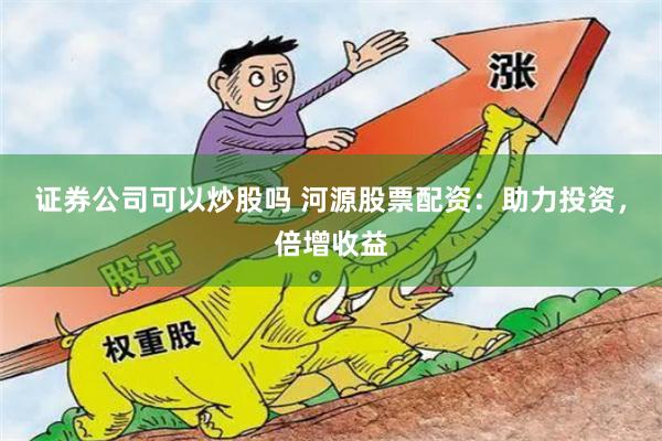 证券公司可以炒股吗 河源股票配资：助力投资，倍增收益