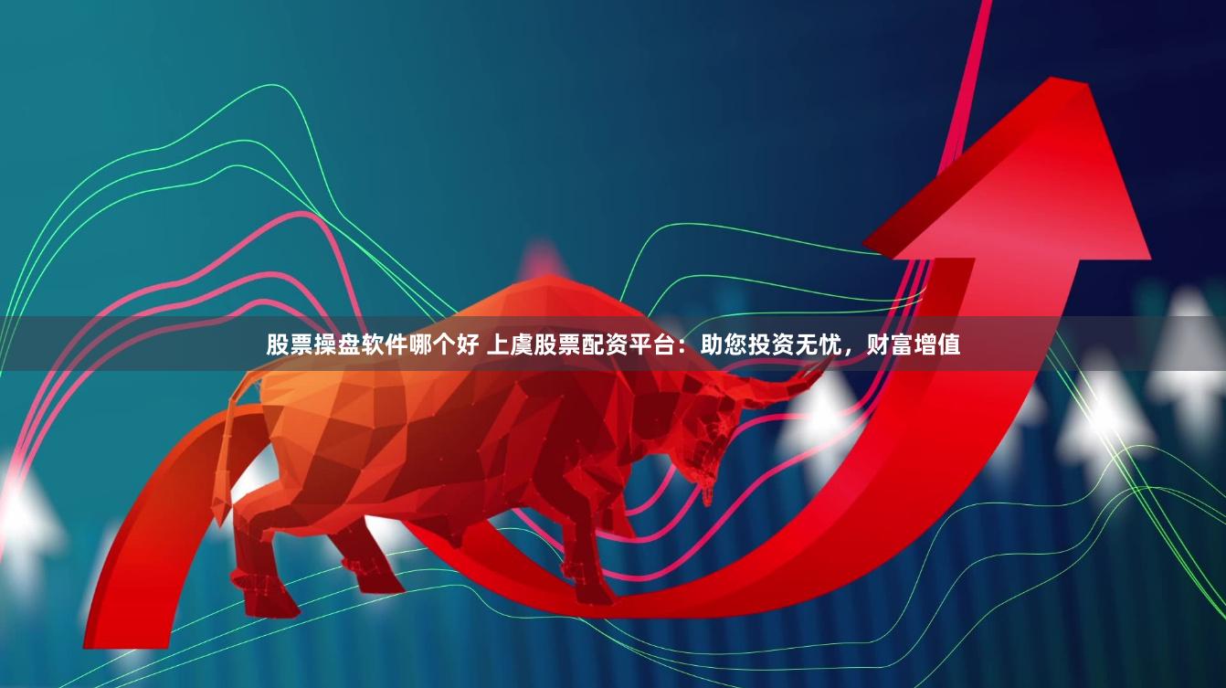 股票操盘软件哪个好 上虞股票配资平台：助您投资无忧，财富增值