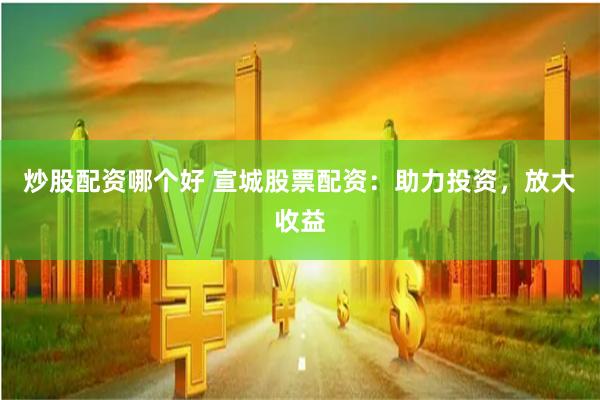 炒股配资哪个好 宣城股票配资：助力投资，放大收益