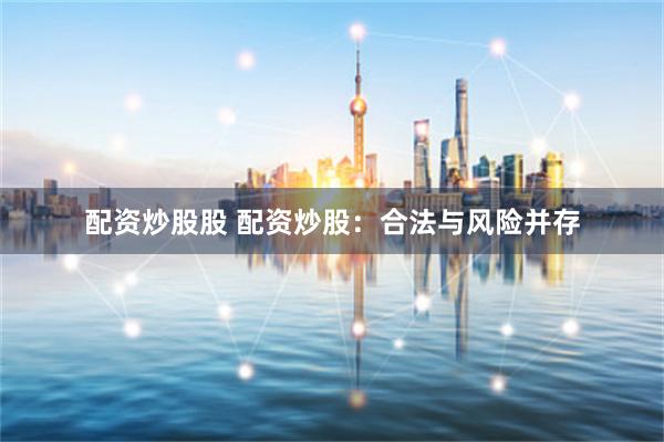 配资炒股股 配资炒股：合法与风险并存
