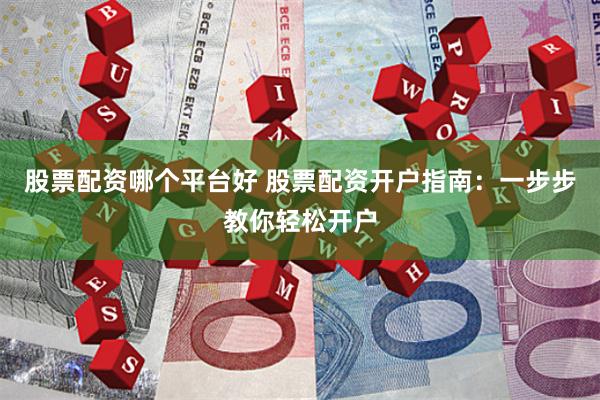 股票配资哪个平台好 股票配资开户指南：一步步教你轻松开户