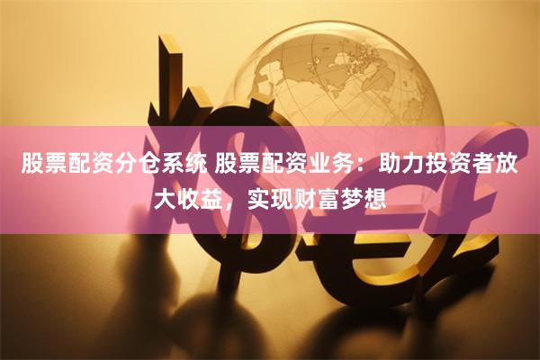 股票配资分仓系统 股票配资业务：助力投资者放大收益，实现财富梦想