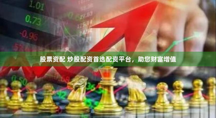 股票资配 炒股配资首选配资平台，助您财富增值