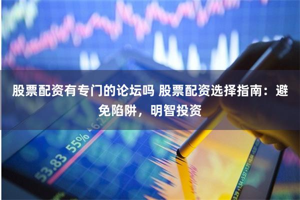 股票配资有专门的论坛吗 股票配资选择指南:避免陷阱,明智投资