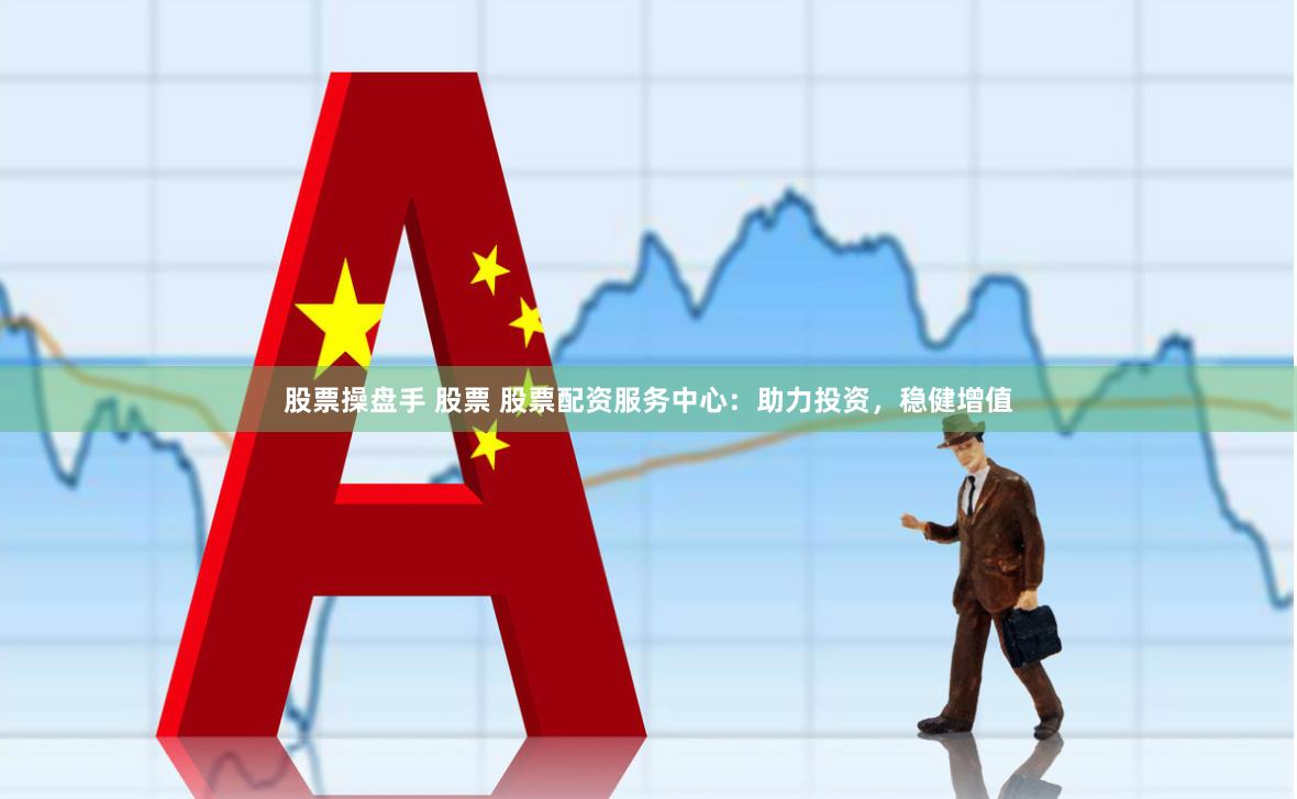 股票操盘手 股票 股票配资服务中心：助力投资，稳健增值