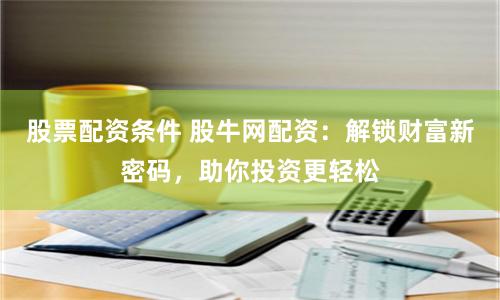 股票配资条件 股牛网配资：解锁财富新密码，助你投资更轻松