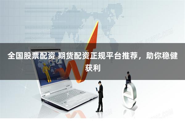 全国股票配资 期货配资正规平台推荐，助你稳健获利