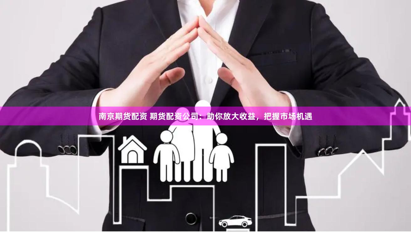 南京期货配资 期货配资公司：助你放大收益，把握市场机遇
