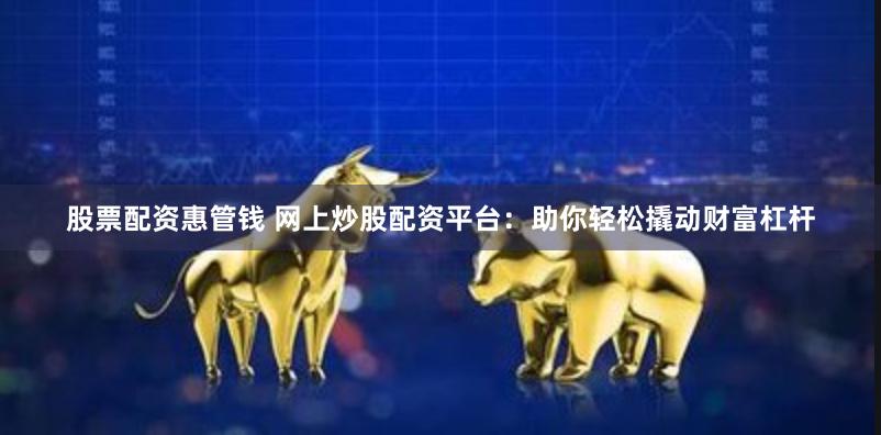 股票配资惠管钱 网上炒股配资平台：助你轻松撬动财富杠杆