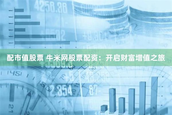配市值股票 牛米网股票配资：开启财富增值之旅