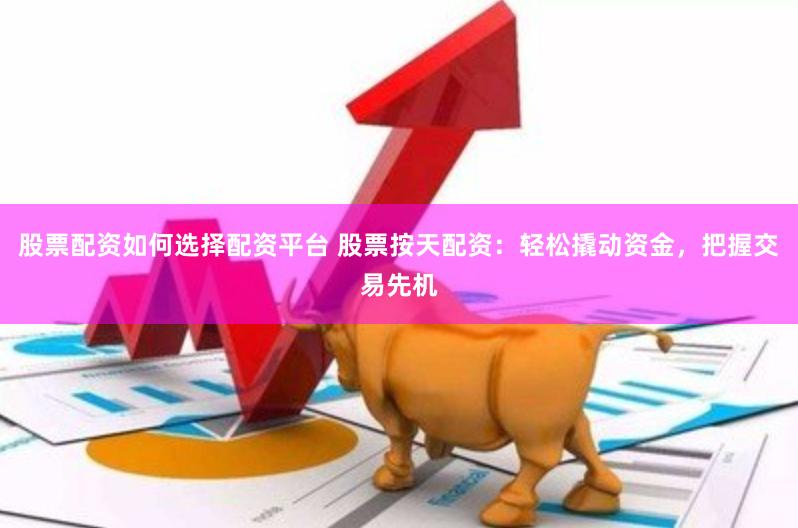 股票配资如何选择配资平台 股票按天配资:轻松撬动资金,把握交易先机