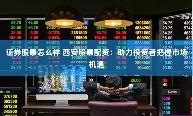 证券股票怎么样 西安股票配资：助力投资者把握市场机遇
