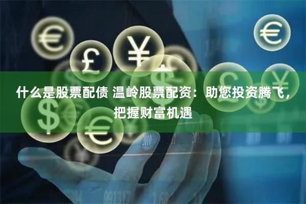 什么是股票配债 温岭股票配资：助您投资腾飞，把握财富机遇